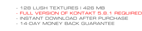 - 128 LUSH TEXTURES | 426 MB - FULL VERSION OF KONTAKT 5.8.1 REQUIRED - INSTANT DOWNLOAD AFTER PURCHASE - 14-DAY MONEY BACK GUARANTEE