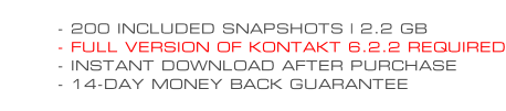 - 200 INCLUDED SNAPSHOTS | 2.2 GB - FULL VERSION OF KONTAKT 6.2.2 REQUIRED - INSTANT DOWNLOAD AFTER PURCHASE - 14-DAY MONEY BACK GUARANTEE