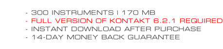 - 300 INSTRUMENTS | 170 MB - FULL VERSION OF KONTAKT 6.2.1 REQUIRED - INSTANT DOWNLOAD AFTER PURCHASE - 14-DAY MONEY BACK GUARANTEE