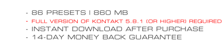 - 86 PRESETS | 860 MB - FULL VERSION OF KONTAKT 5.8.1 (OR HIGHER) REQUIRED - INSTANT DOWNLOAD AFTER PURCHASE - 14-DAY MONEY BACK GUARANTEE