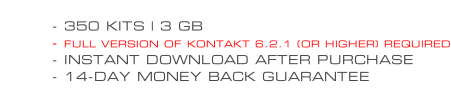 - 350 KITS | 3 GB - FULL VERSION OF KONTAKT 6.2.1 (OR HIGHER) REQUIRED - INSTANT DOWNLOAD AFTER PURCHASE - 14-DAY MONEY BACK GUARANTEE