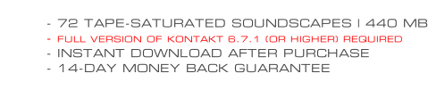- 72 TAPE-SATURATED SOUNDSCAPES | 440 MB - FULL VERSION OF KONTAKT 6.7.1 (OR HIGHER) REQUIRED - INSTANT DOWNLOAD AFTER PURCHASE - 14-DAY MONEY BACK GUARANTEE